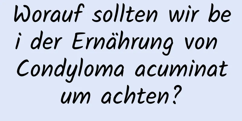 Worauf sollten wir bei der Ernährung von Condyloma acuminatum achten?