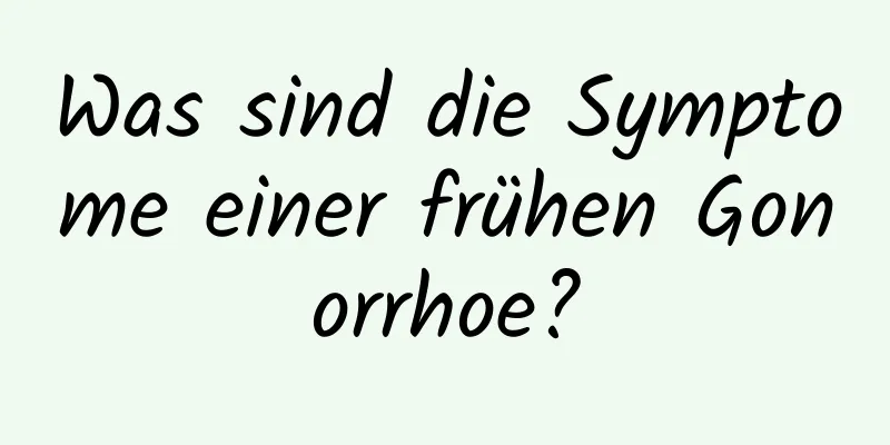 Was sind die Symptome einer frühen Gonorrhoe?
