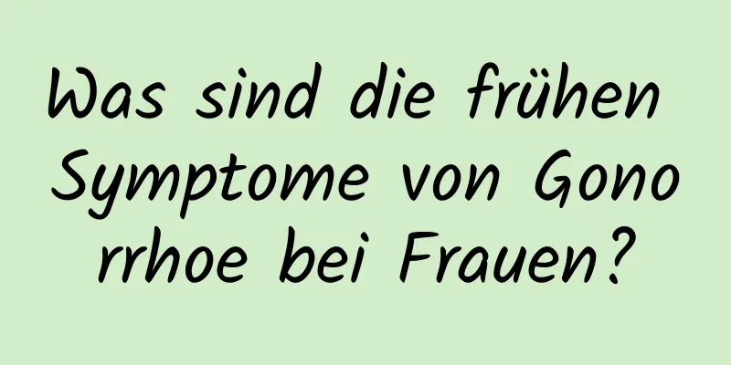 Was sind die frühen Symptome von Gonorrhoe bei Frauen?