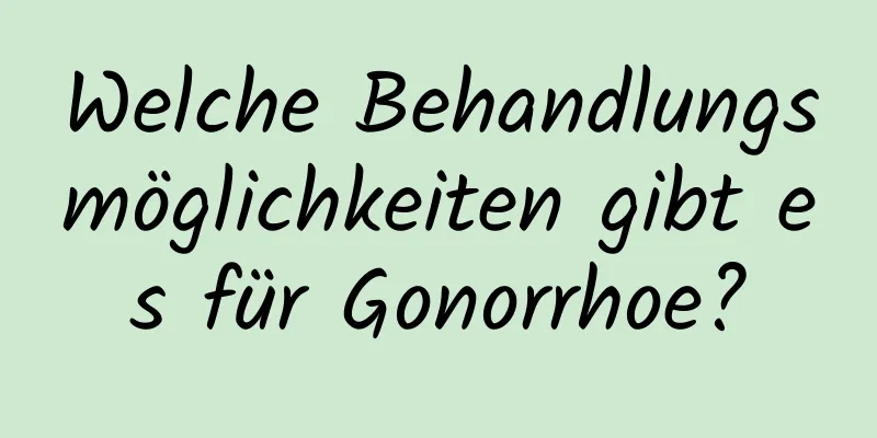 Welche Behandlungsmöglichkeiten gibt es für Gonorrhoe?