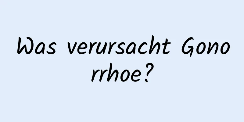 Was verursacht Gonorrhoe?
