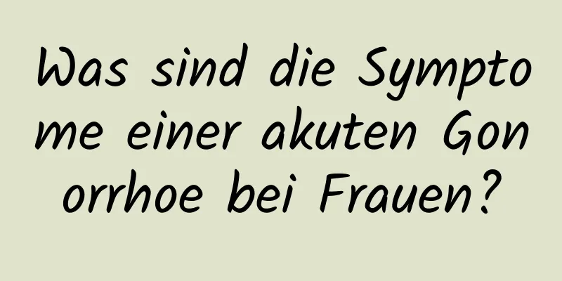 Was sind die Symptome einer akuten Gonorrhoe bei Frauen?