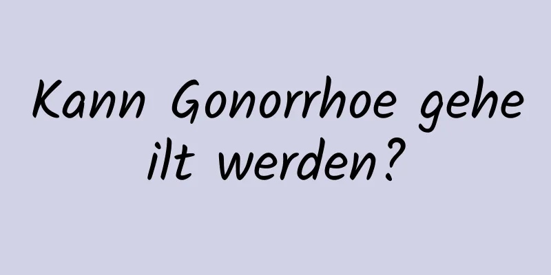 Kann Gonorrhoe geheilt werden?