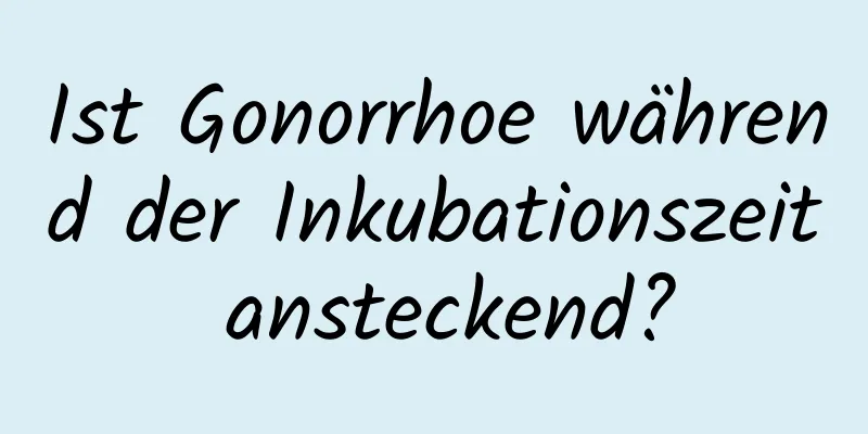 Ist Gonorrhoe während der Inkubationszeit ansteckend?