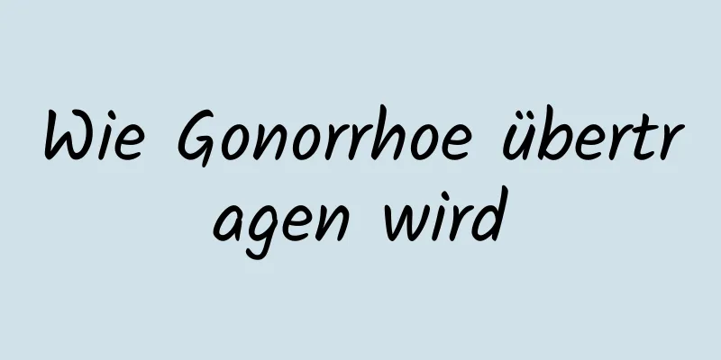 Wie Gonorrhoe übertragen wird