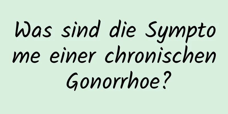 Was sind die Symptome einer chronischen Gonorrhoe?