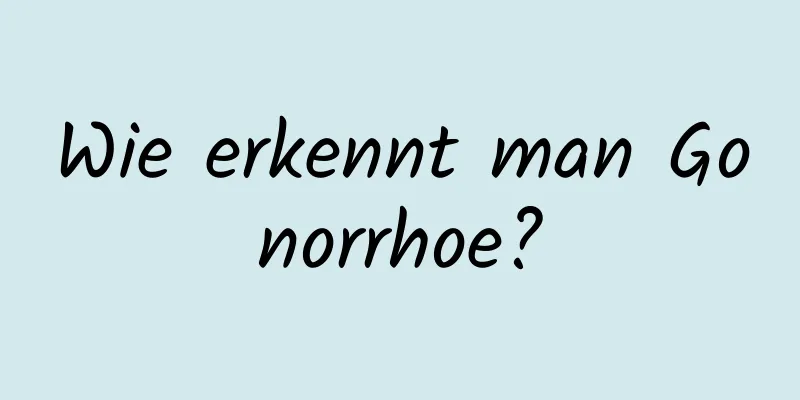 Wie erkennt man Gonorrhoe?