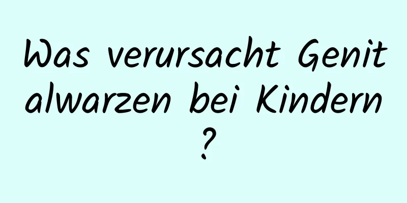 Was verursacht Genitalwarzen bei Kindern?