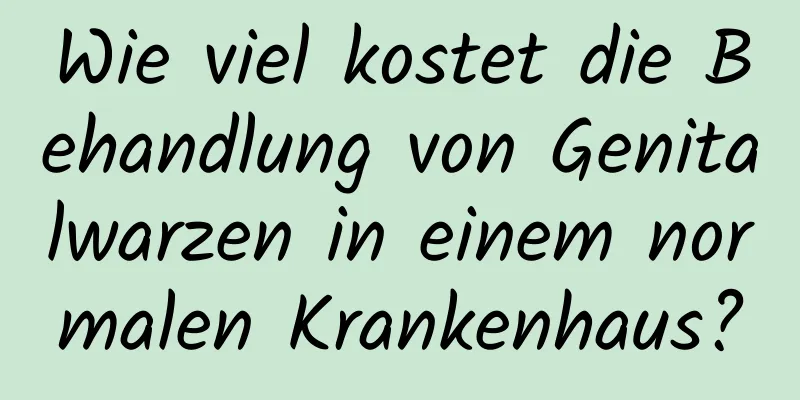 Wie viel kostet die Behandlung von Genitalwarzen in einem normalen Krankenhaus?