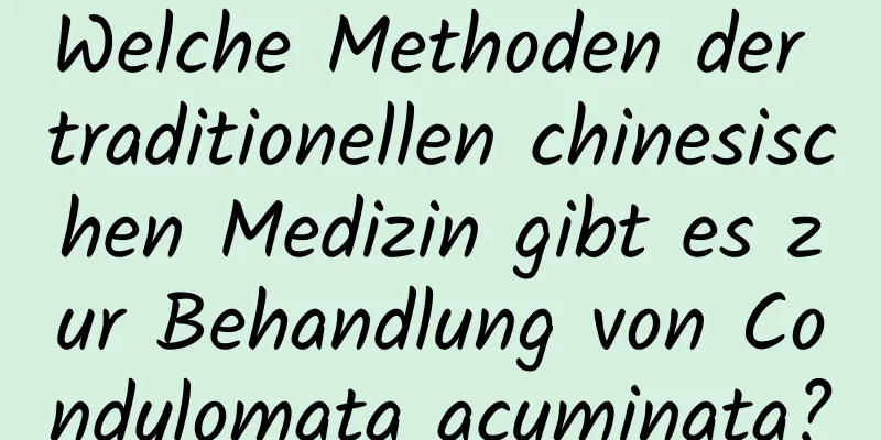 Welche Methoden der traditionellen chinesischen Medizin gibt es zur Behandlung von Condylomata acuminata?