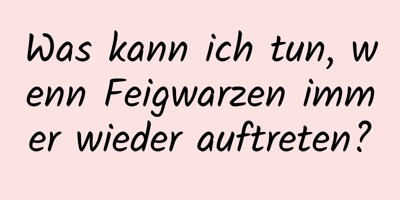 Was kann ich tun, wenn Feigwarzen immer wieder auftreten?