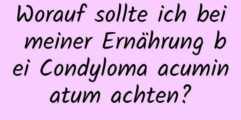 Worauf sollte ich bei meiner Ernährung bei Condyloma acuminatum achten?