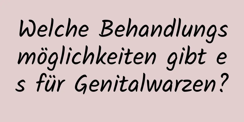 Welche Behandlungsmöglichkeiten gibt es für Genitalwarzen?