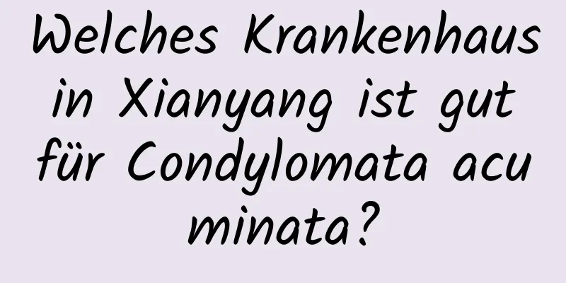 Welches Krankenhaus in Xianyang ist gut für Condylomata acuminata?