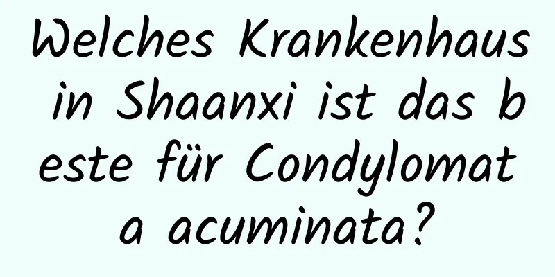 Welches Krankenhaus in Shaanxi ist das beste für Condylomata acuminata?