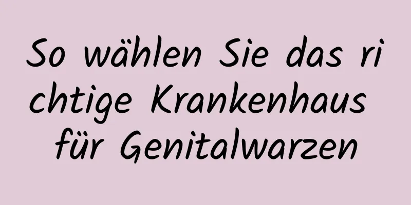 So wählen Sie das richtige Krankenhaus für Genitalwarzen