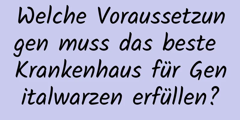 Welche Voraussetzungen muss das beste Krankenhaus für Genitalwarzen erfüllen?