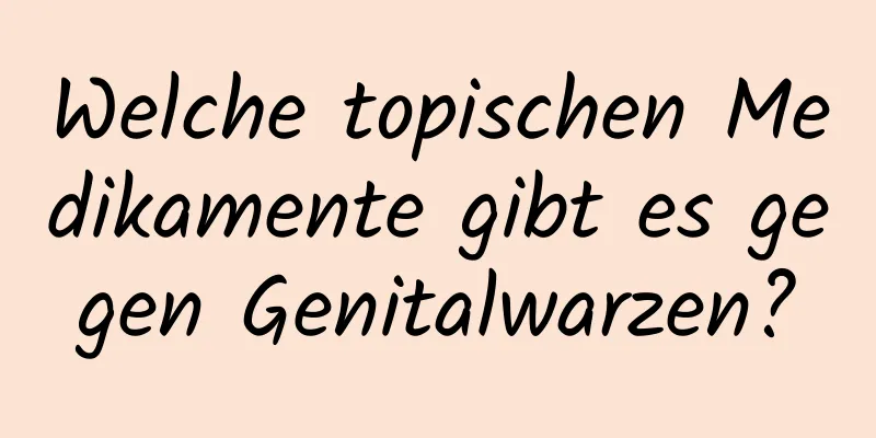 Welche topischen Medikamente gibt es gegen Genitalwarzen?