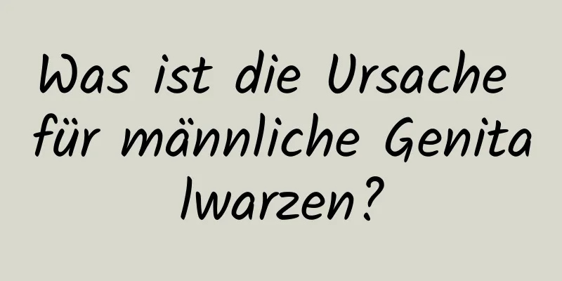 Was ist die Ursache für männliche Genitalwarzen?
