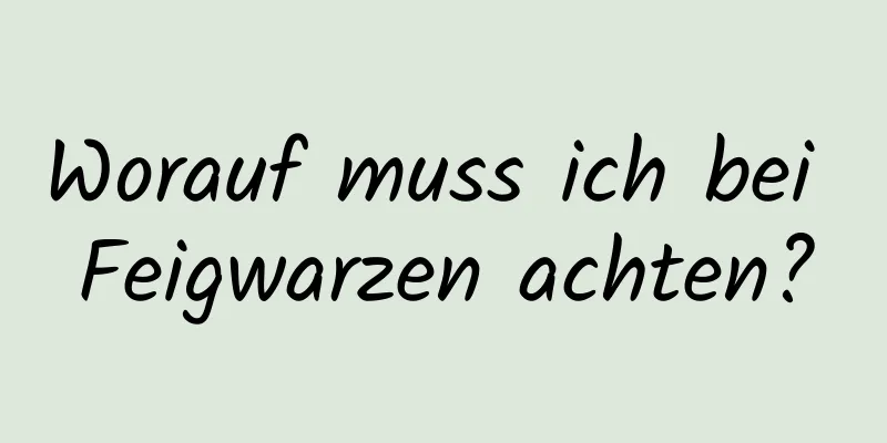 Worauf muss ich bei Feigwarzen achten?