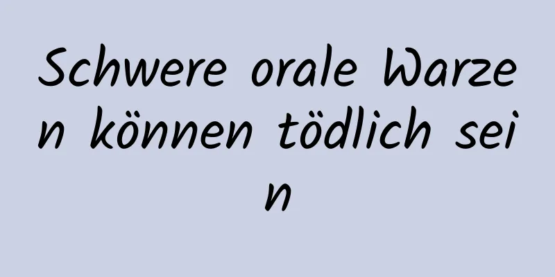 Schwere orale Warzen können tödlich sein