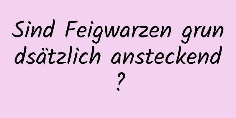 Sind Feigwarzen grundsätzlich ansteckend?