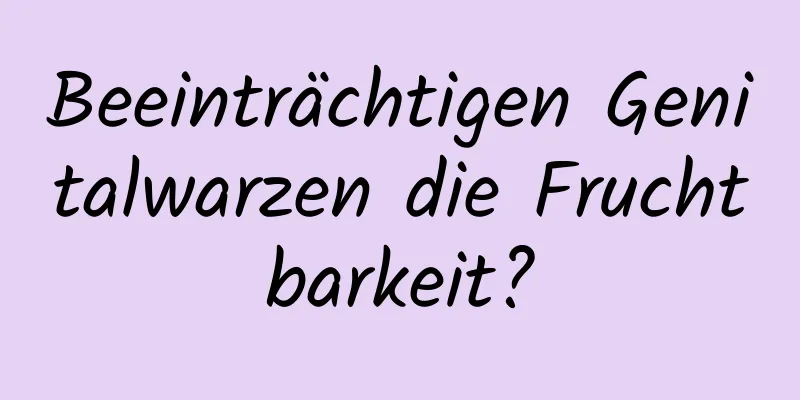 Beeinträchtigen Genitalwarzen die Fruchtbarkeit?