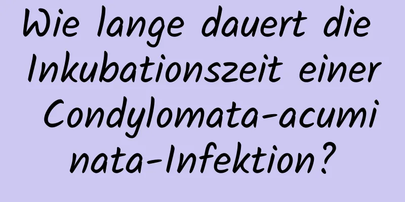 Wie lange dauert die Inkubationszeit einer Condylomata-acuminata-Infektion?