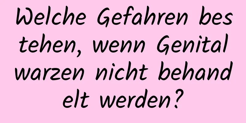 Welche Gefahren bestehen, wenn Genitalwarzen nicht behandelt werden?