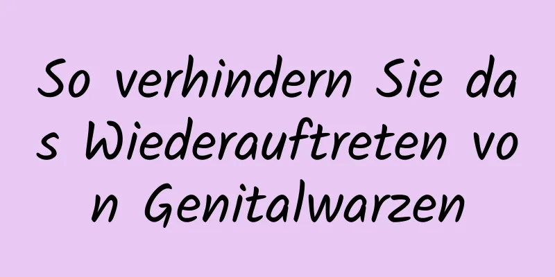 So verhindern Sie das Wiederauftreten von Genitalwarzen