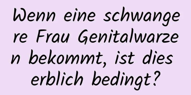 Wenn eine schwangere Frau Genitalwarzen bekommt, ist dies erblich bedingt?
