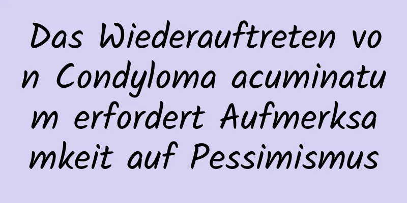 Das Wiederauftreten von Condyloma acuminatum erfordert Aufmerksamkeit auf Pessimismus