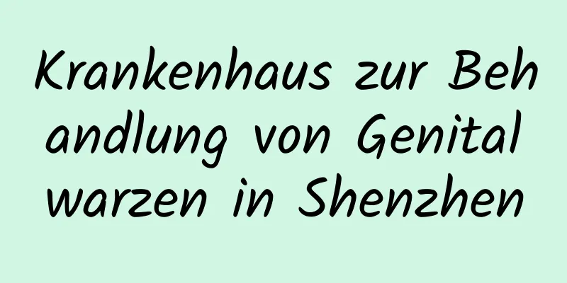 Krankenhaus zur Behandlung von Genitalwarzen in Shenzhen