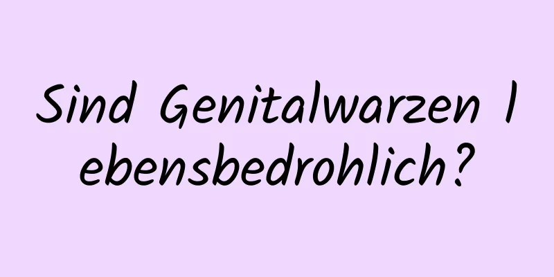 Sind Genitalwarzen lebensbedrohlich?