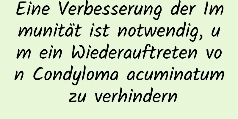 Eine Verbesserung der Immunität ist notwendig, um ein Wiederauftreten von Condyloma acuminatum zu verhindern
