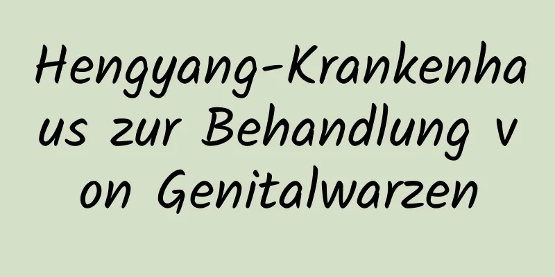 Hengyang-Krankenhaus zur Behandlung von Genitalwarzen
