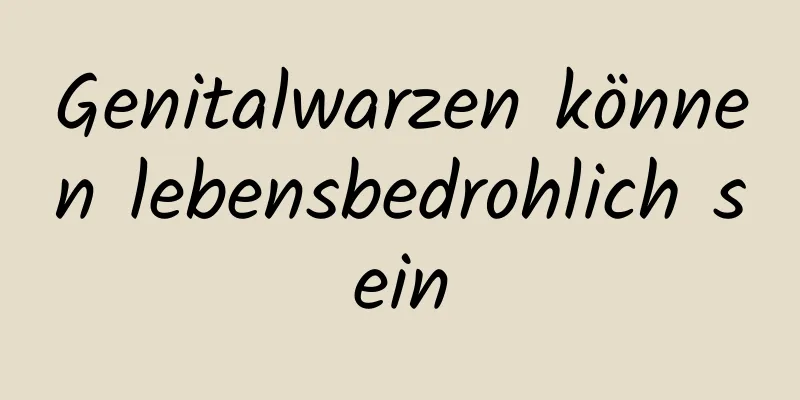 Genitalwarzen können lebensbedrohlich sein