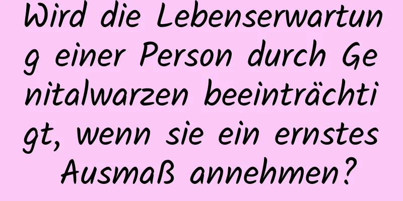 Wird die Lebenserwartung einer Person durch Genitalwarzen beeinträchtigt, wenn sie ein ernstes Ausmaß annehmen?