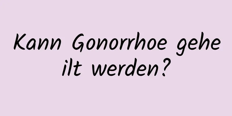 Kann Gonorrhoe geheilt werden?