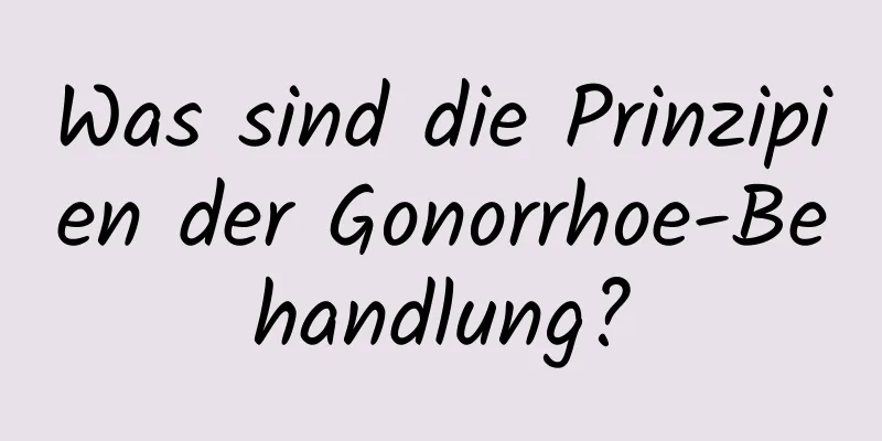 Was sind die Prinzipien der Gonorrhoe-Behandlung?