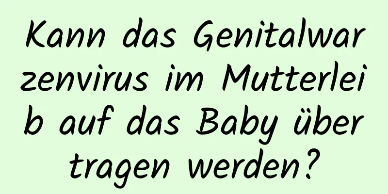 Kann das Genitalwarzenvirus im Mutterleib auf das Baby übertragen werden?