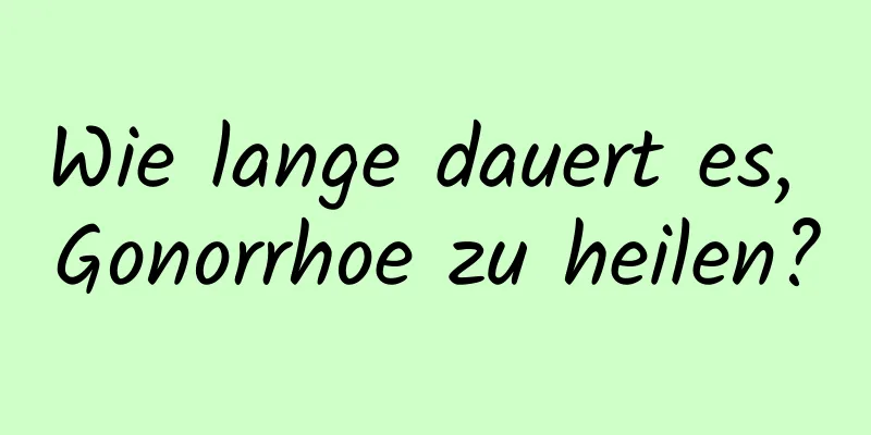 Wie lange dauert es, Gonorrhoe zu heilen?