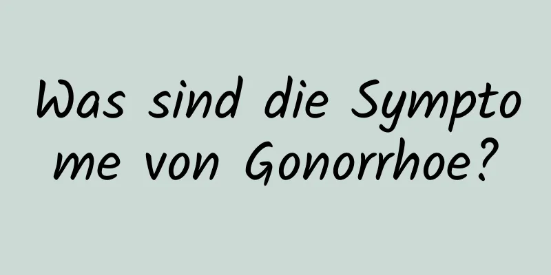 Was sind die Symptome von Gonorrhoe?