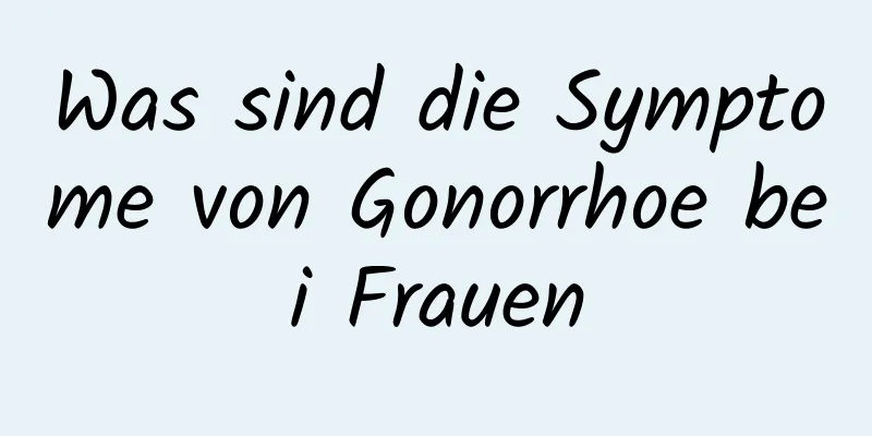 Was sind die Symptome von Gonorrhoe bei Frauen