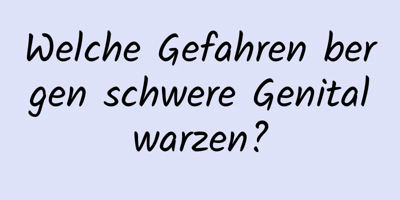 Welche Gefahren bergen schwere Genitalwarzen?