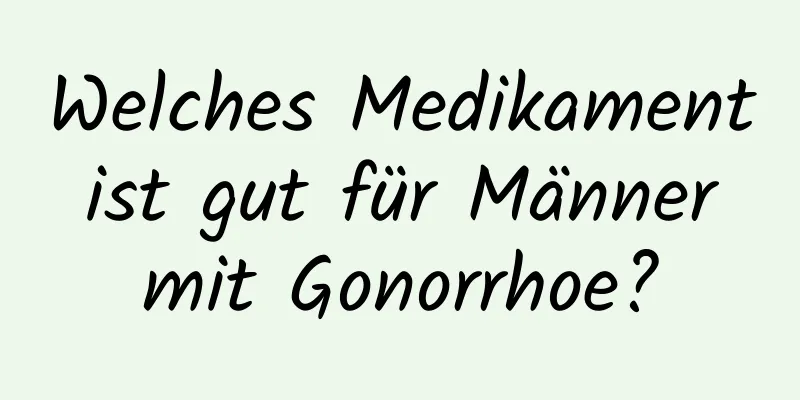 Welches Medikament ist gut für Männer mit Gonorrhoe?