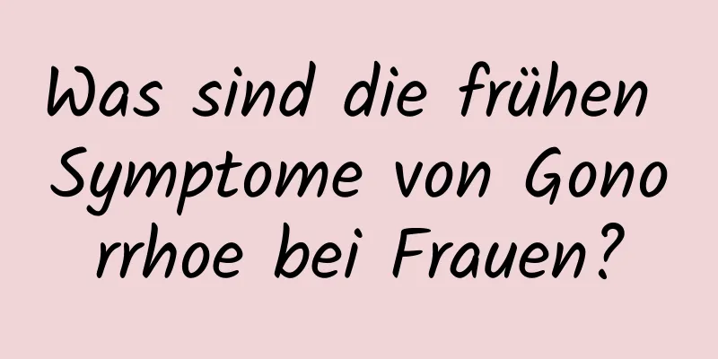 Was sind die frühen Symptome von Gonorrhoe bei Frauen?