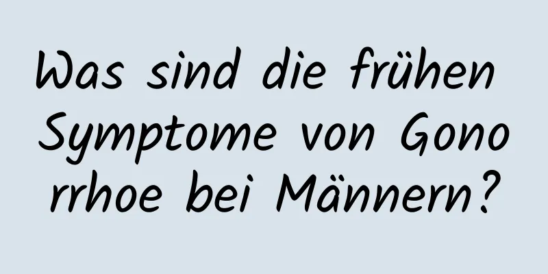 Was sind die frühen Symptome von Gonorrhoe bei Männern?
