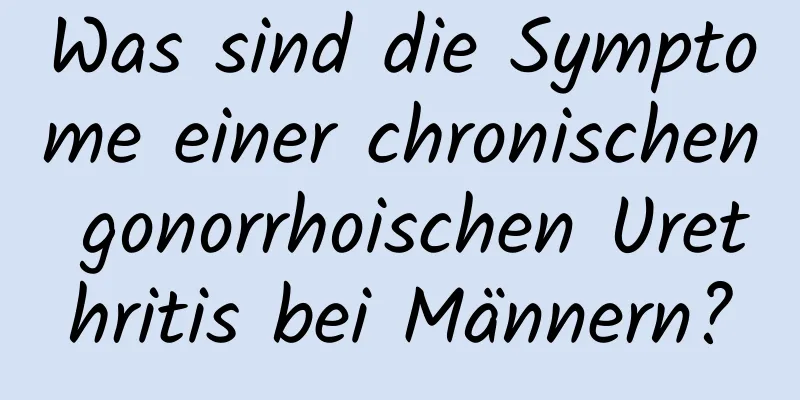 Was sind die Symptome einer chronischen gonorrhoischen Urethritis bei Männern?