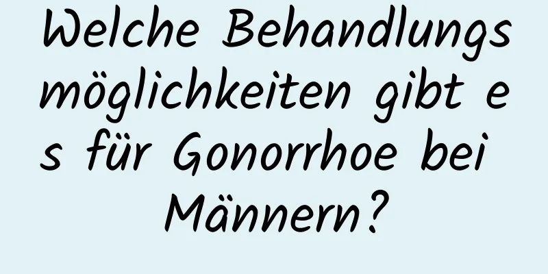 Welche Behandlungsmöglichkeiten gibt es für Gonorrhoe bei Männern?